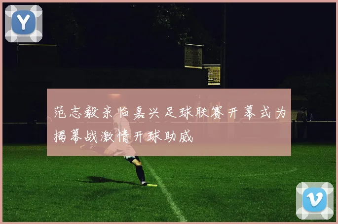 范志毅亲临嘉兴足球联赛开幕式为揭幕战激情开球助威