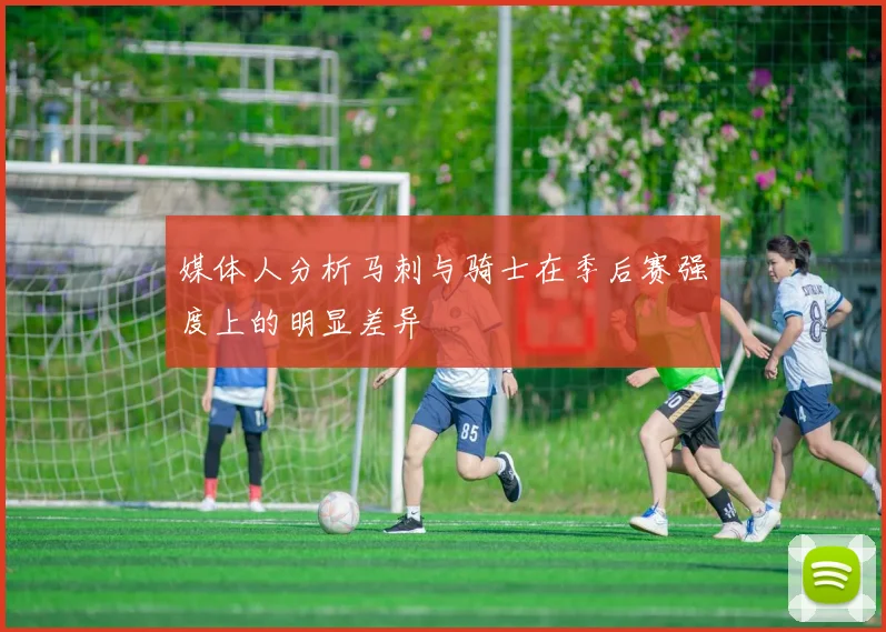 媒体人分析马刺与骑士在季后赛强度上的明显差异