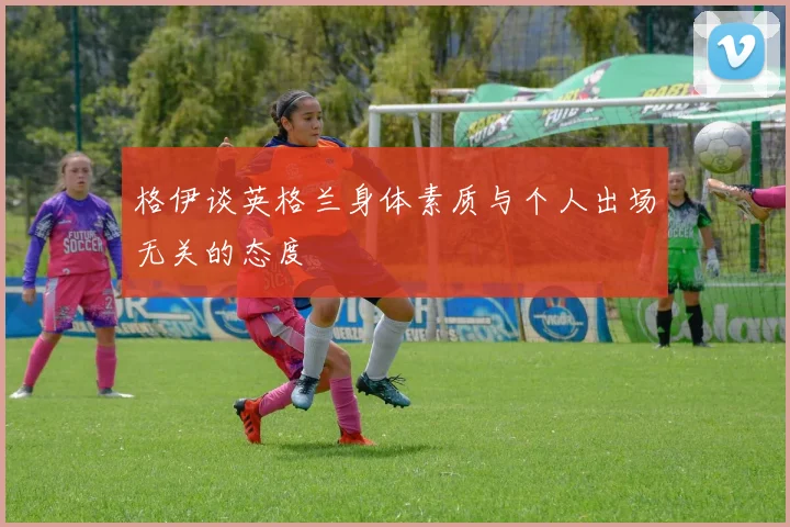 格伊谈英格兰身体素质与个人出场无关的态度