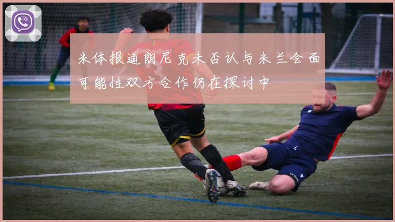 米体报道朗尼克未否认与米兰会面可能性双方合作仍在探讨中