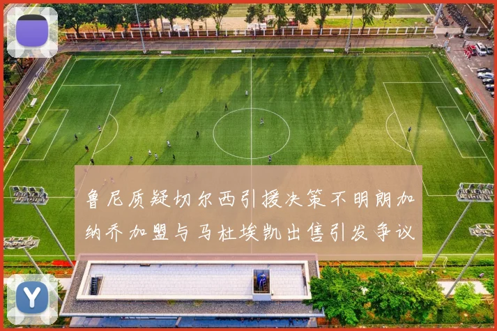 鲁尼质疑切尔西引援决策不明朗加纳乔加盟与马杜埃凯出售引发争议