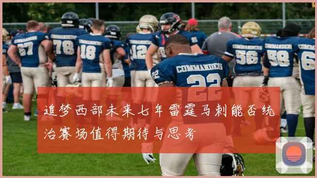 追梦西部未来七年雷霆马刺能否统治赛场值得期待与思考