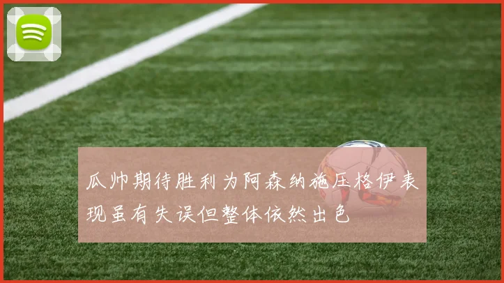 瓜帅期待胜利为阿森纳施压格伊表现虽有失误但整体依然出色