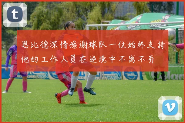 恩比德深情感谢球队一位始终支持他的工作人员在逆境中不离不弃