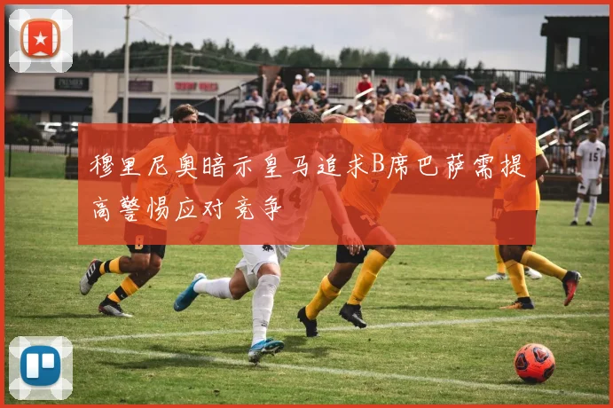 穆里尼奥暗示皇马追求B席巴萨需提高警惕应对竞争