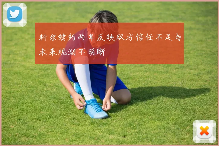 科尔续约两年反映双方信任不足与未来规划不明晰