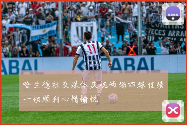 哈兰德社交媒体庆祝两场四球佳绩一切顺利心情愉悦