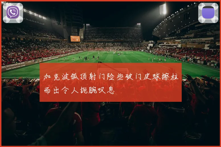加克波弧顶射门险些破门皮球擦柱而出令人扼腕叹息