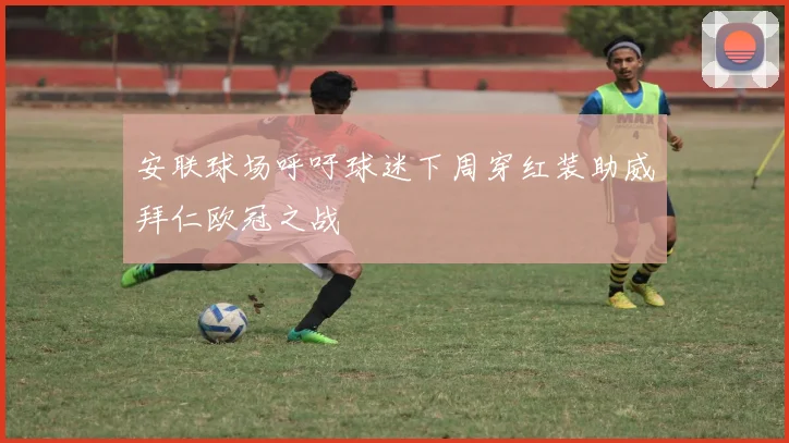 安联球场呼吁球迷下周穿红装助威拜仁欧冠之战