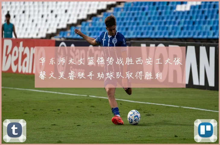 华东师大女篮强势战胜西安工大张馨文吴睿联手助球队取得胜利